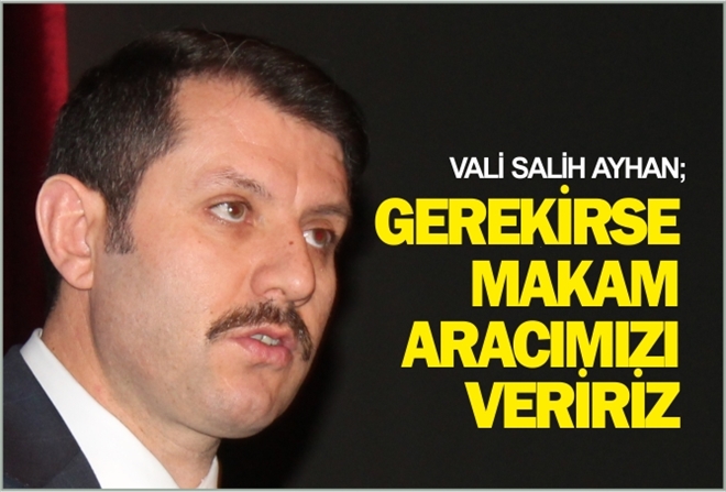 VALİ AYHAN: ?GEREKİRSE MAKAM ARACIMIZI VERİRİZ?