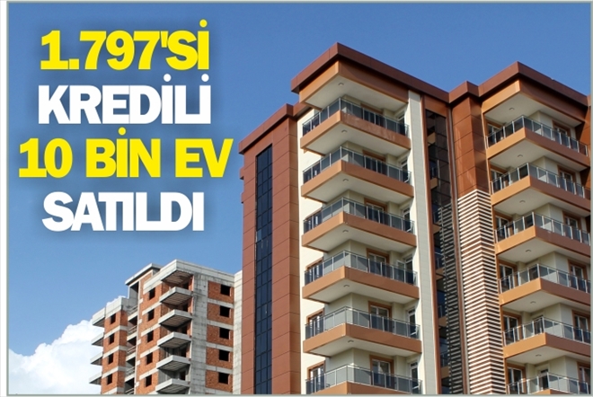 1.797´Sİ KREDİLİ 10 BİN EV SATILDI