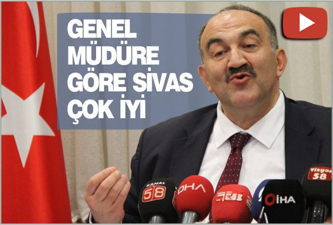 GENEL MÜDÜRE GÖRE SİVAS ÇOK İYİ