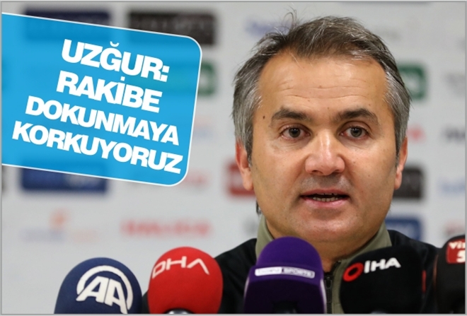 UZĞUR: RAKİBE DOKUNMAYA KORKUYORUZ