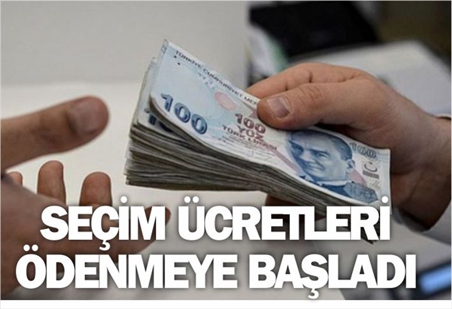 SEÇİM ÜCRETLERİ ÖDENMEYE BAŞLADI