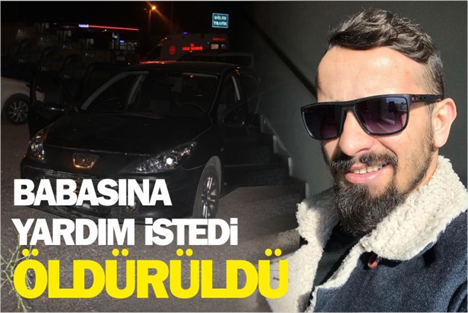 BABASINA YARDIM ETMEK İSTERKEN ÖLDÜRÜLDÜ