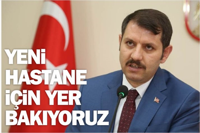 YENİ HASTANE İÇİN YER BAKIYORUZ