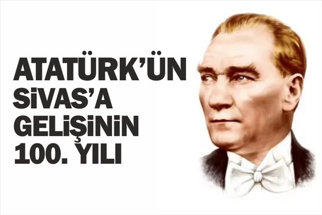 ATA´NIN SİVAS´A İLK GELİŞİNİN 100. YILI