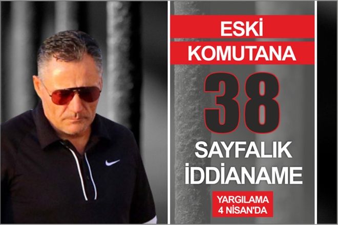 ESKİ KOMUTANA 38 SAYFALIK İDDİANAME