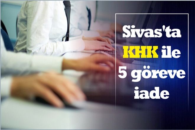 SİVAS´TA KHK ile 5 GÖREVE İADE