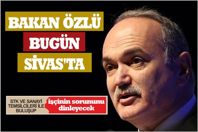 BAKAN ÖZLÜ BUGÜN SİVAS´TA