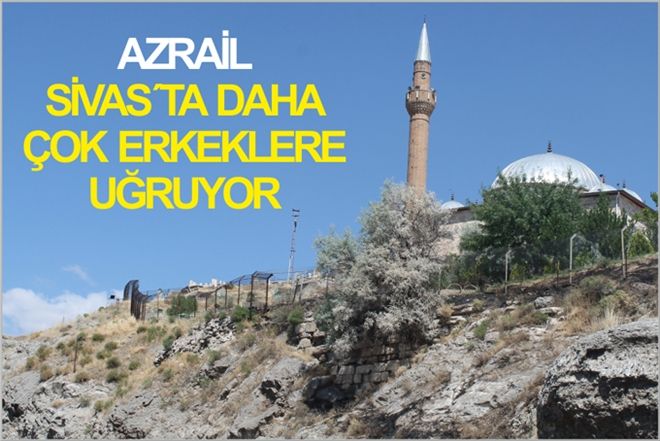 AZRAİL SİVAS´TA DAHA ÇOK ERKEKLERE UĞRUYOR