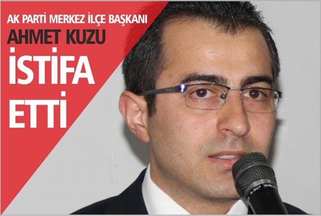 Ak Parti Merkez İlçe Başkanı Kuzu İSTİFA ETTİ