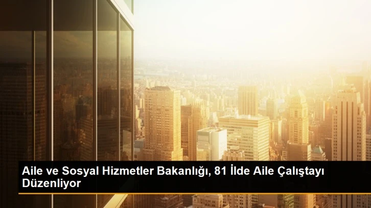 81 İlde Aile Çalıştayı Düzenleniyor