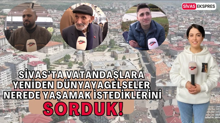 Sivas’ta 'Yeniden Dünyaya  Gelseniz Nerede Yaşamak İsterdiniz?' Diye Sorduk