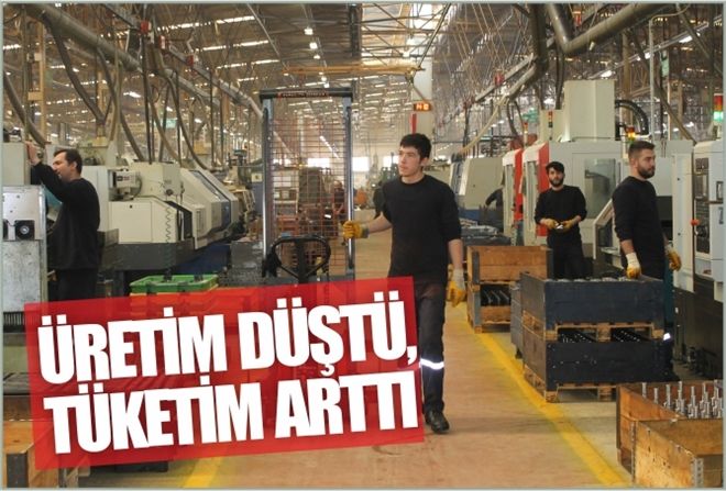 ÜRETİM DÜŞTÜ, TÜKETİM ARTTI