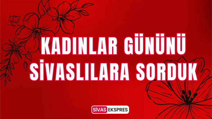 Kadınlar Gününü Sivaslılara Sorduk