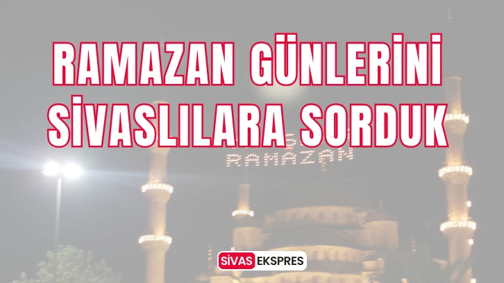 Ramazan Günlerini Sivaslılara sorduk