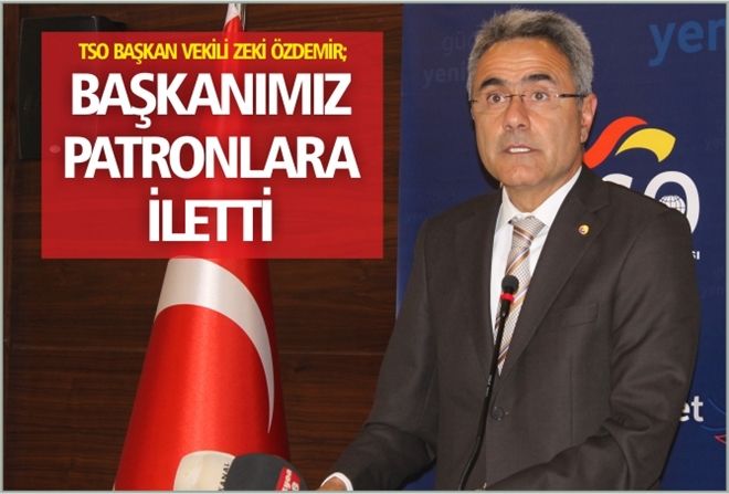 ?BAŞKANIMIZ PATRONLARA İLETTİ?