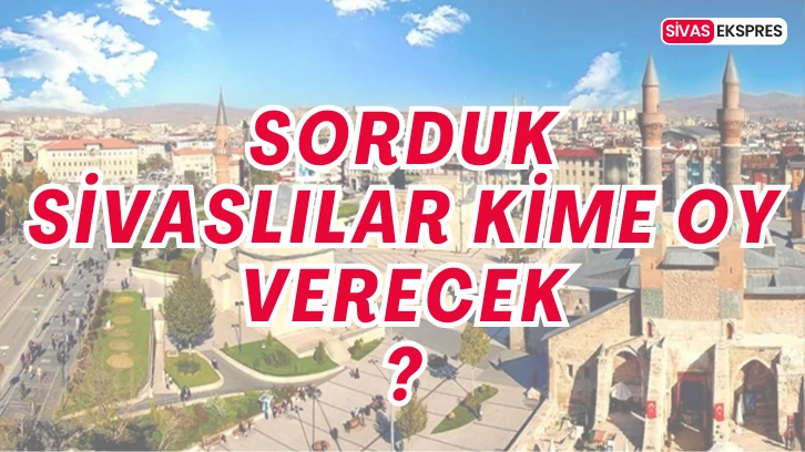 Sorduk Sivaslılar  Kime Oy Verecek?