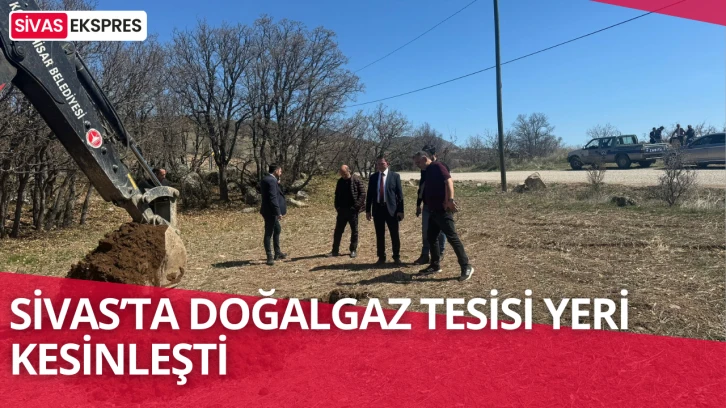 Sivas’ta Doğalgaz Tesisi Yeri Kesinleşti