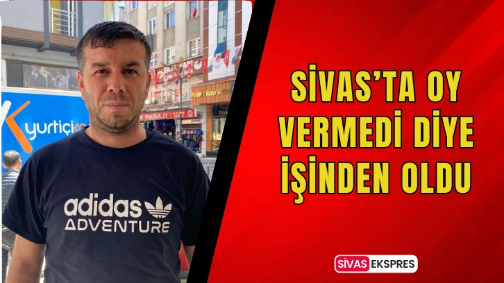 Sivas’ta Oy Vermedi Diye İşinden Oldu
