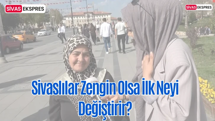 Sivaslılar Zengin Olsa İlk Neyi Değiştirir?