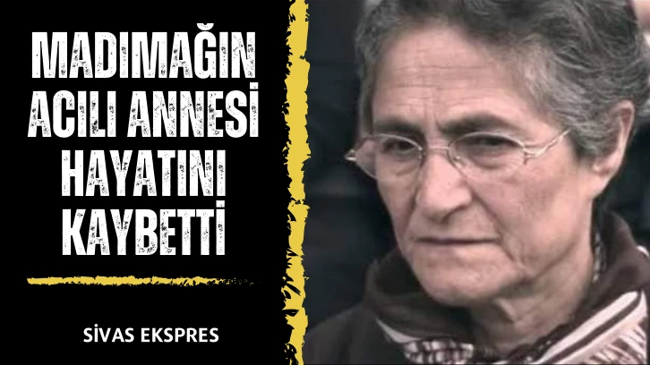 Madımağın Acılı Annesi Hayatını Kaybetti