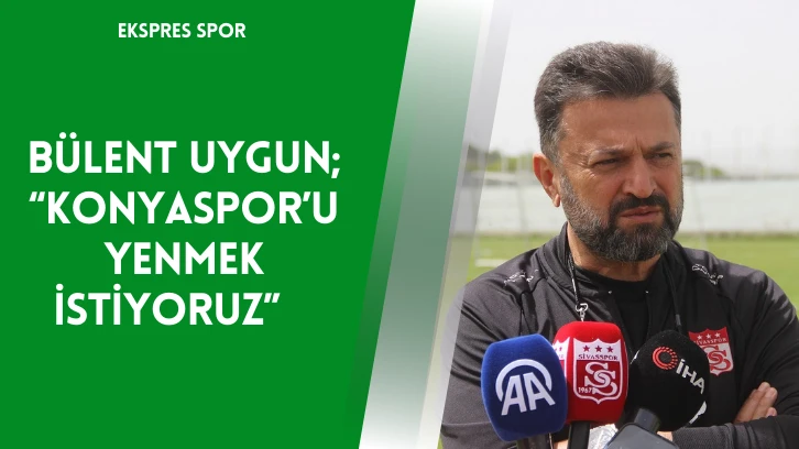 Bülent Uygun; “Konyaspor’u Yenmek İstiyoruz”   