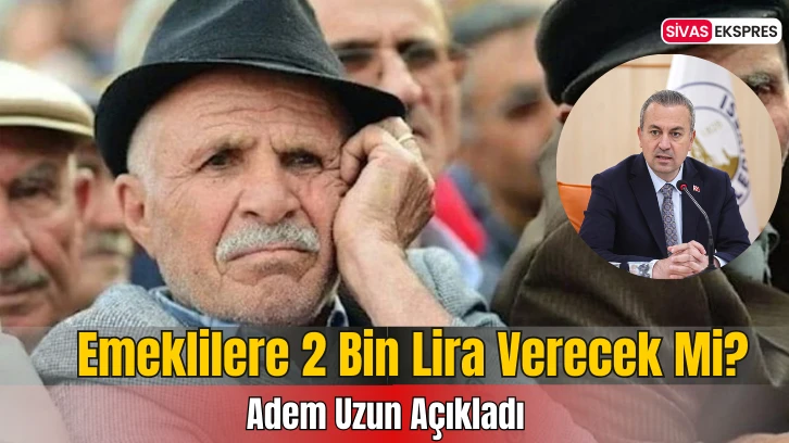 Adem Uzun Açıkladı: Emeklilere 2 Bin Lira Verecek Mi?