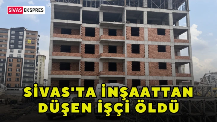 Sivas'ta İnşaattan Düşen İşçi Öldü