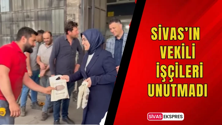 Sivas’ın Vekili İşçileri Unutmadı