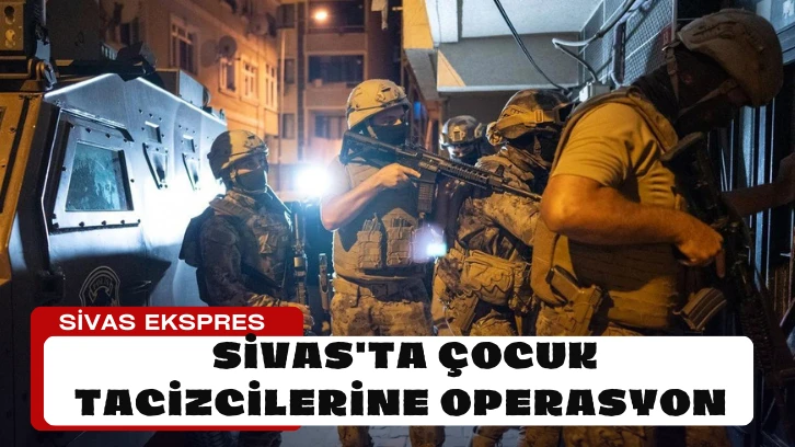 Sivas'ta Çocuk Tacizcilerine Operasyon