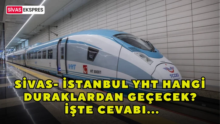 Sivas- İstanbul YHT Hangi Duraklardan Geçecek? İşte Cevabı...