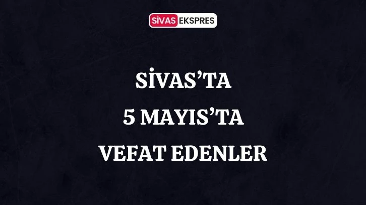 Sivas'ta Aramızdan Ayrılanlar – 5 Mayıs 2024