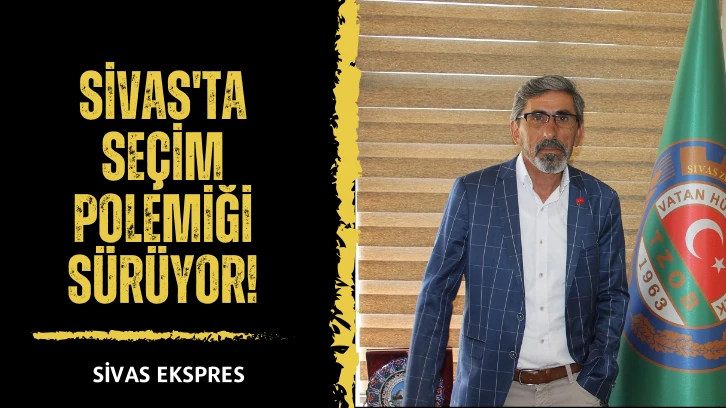 Sivas'ta Seçim Polemiği Sürüyor!