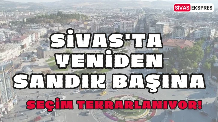 Sivas'ta Seçim Tekrarlanıyor, Yeniden Sandık Başına