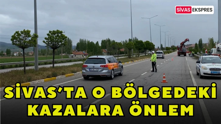 Sivas’ta O Bölgedeki Kazalara Önlem