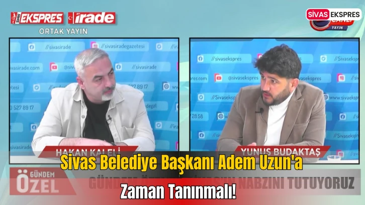 Sivas Belediye Başkanı Adem Uzun'a Zaman Tanınmalı!