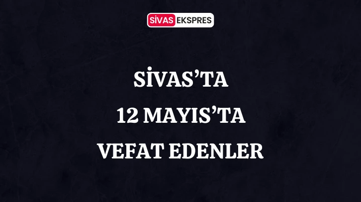 Sivas'ta Aramızdan Ayrılanlar – 12 Mayıs 2024