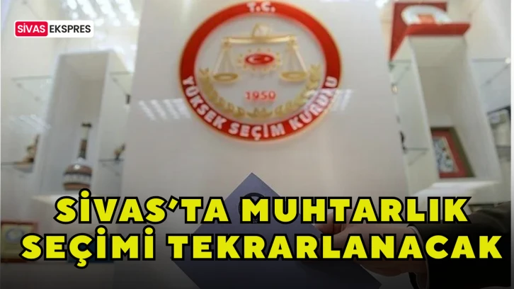 Sivas’ta Muhtarlık Seçimi Tekrarlanacak