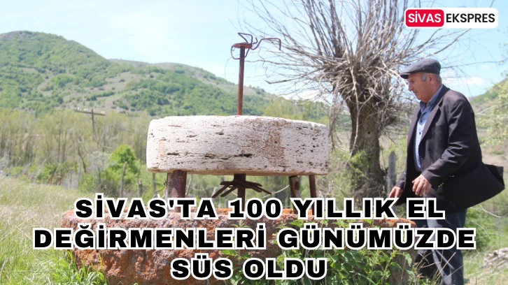 Sivas'ta 100 Yıllık El Değirmenleri Günümüzde Süs Oldu