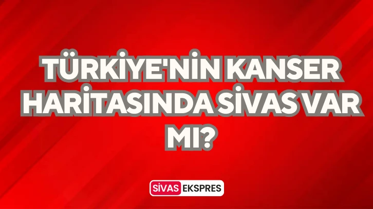 Türkiye'nin Kanser Haritasında Sivas Var Mı?