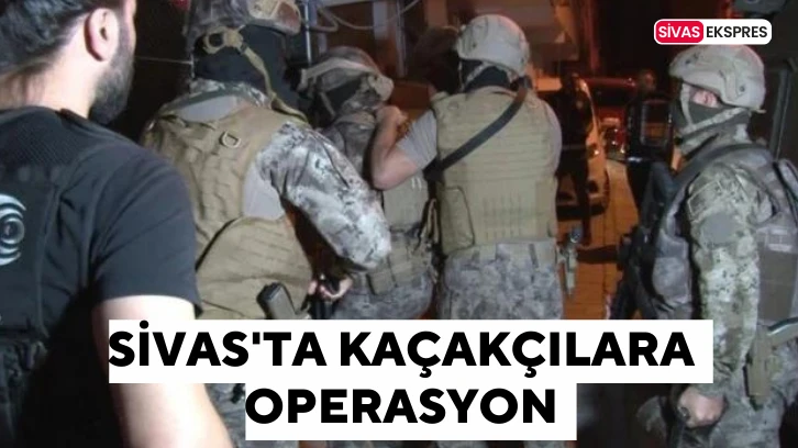 Sivas'ta Kaçakçılara Operasyon