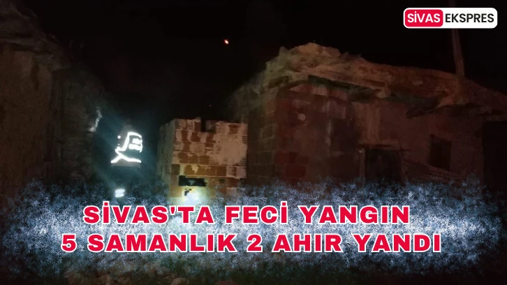 Sivas'ta Feci Yangın, 5 Samanlık 2 Ahır Yandı