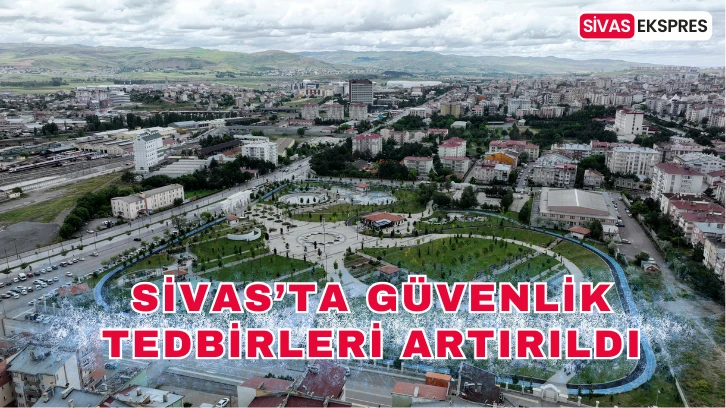 Sivas’ta Güvenlik Tedbirleri Artırıldı