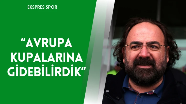 “Avrupa Kupalarına Gidebilirdik”