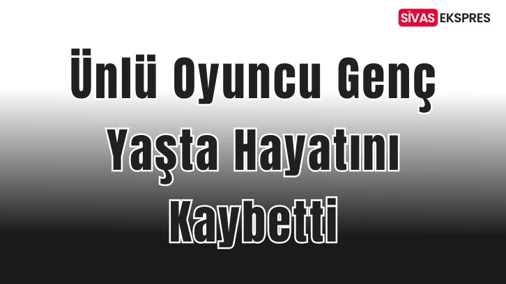 Ünlü Oyuncu Genç Yaşta Hayatını Kaybetti