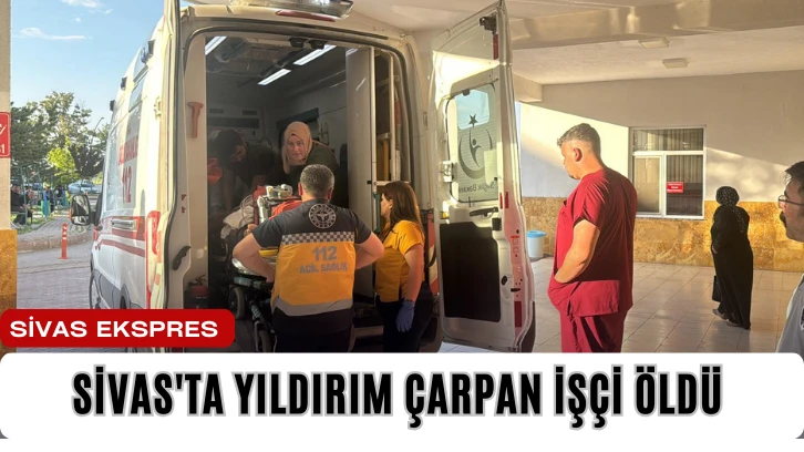Sivas'ta Yıldırım Çarpan İşçi Öldü 