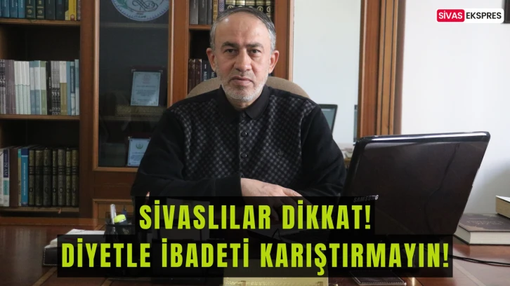 Sivaslılar Dikkat! Diyetle İbadeti Karıştırmayın!