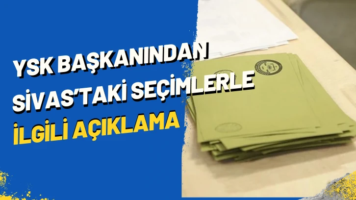 YSK Başkanından Sivas'taki Seçimlerle İlgili Açıklama!