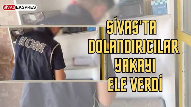 Sivas'ta Dolandırıcılar Yakayı Ele Verdi