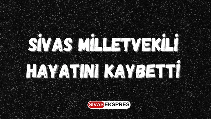 Sivas Milletvekili Hayatını Kaybetti