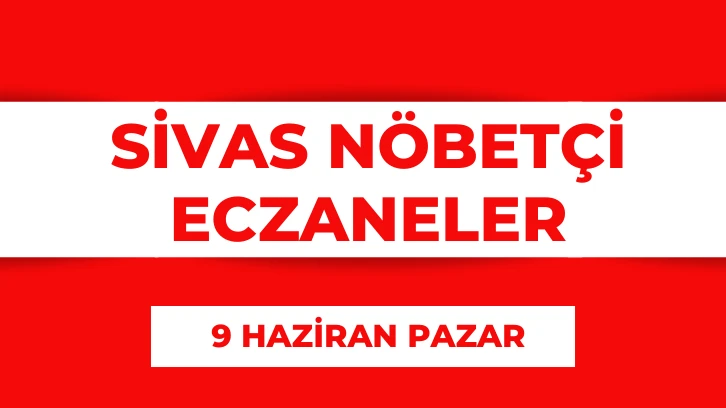 Sivas'ta Bugün Hangi Eczaneler Nöbetçi? 9 Haziran 2024